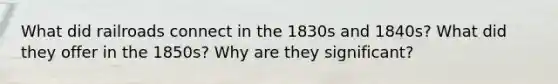 What did railroads connect in the 1830s and 1840s? What did they offer in the 1850s? Why are they significant?