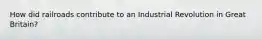 How did railroads contribute to an Industrial Revolution in Great Britain?