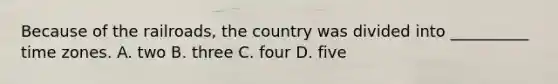 Because of the railroads, the country was divided into __________ time zones. A. two B. three C. four D. five