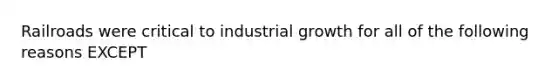 Railroads were critical to industrial growth for all of the following reasons EXCEPT