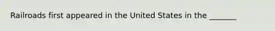 Railroads first appeared in the United States in the _______