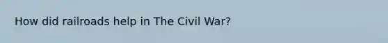 How did railroads help in The Civil War?