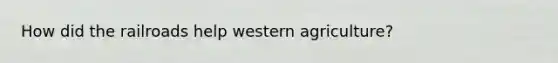How did the railroads help western agriculture?