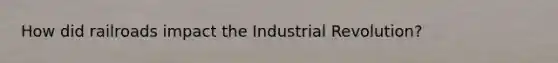 How did railroads impact the Industrial Revolution?