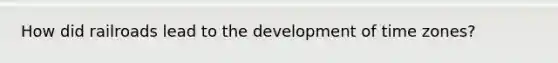 How did railroads lead to the development of time zones?