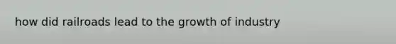 how did railroads lead to the growth of industry