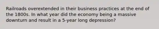 Railroads overextended in their business practices at the end of the 1800s. In what year did the economy being a massive downturn and result in a 5-year long depression?