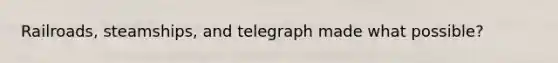 Railroads, steamships, and telegraph made what possible?