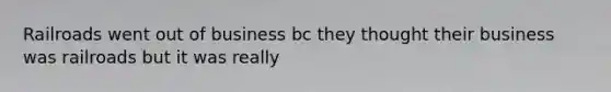 Railroads went out of business bc they thought their business was railroads but it was really