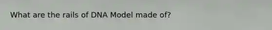 What are the rails of DNA Model made of?