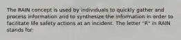 The RAIN concept is used by individuals to quickly gather and process information and to synthesize the information in order to facilitate life safety actions at an incident. The letter "R" in RAIN stands for: