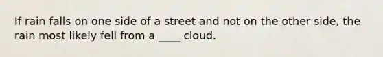 If rain falls on one side of a street and not on the other side, the rain most likely fell from a ____ cloud.​