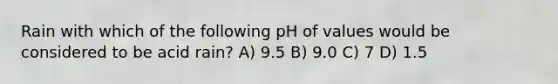 Rain with which of the following pH of values would be considered to be acid rain? A) 9.5 B) 9.0 C) 7 D) 1.5