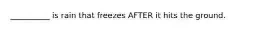 __________ is rain that freezes AFTER it hits the ground.