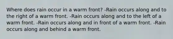 Where does rain occur in a warm front? -Rain occurs along and to the right of a warm front. -Rain occurs along and to the left of a warm front. -Rain occurs along and in front of a warm front. -Rain occurs along and behind a warm front.