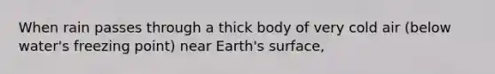 When rain passes through a thick body of very cold air (below water's freezing point) near Earth's surface,