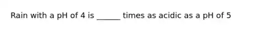 Rain with a pH of 4 is ______ times as acidic as a pH of 5