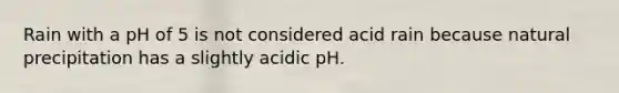 Rain with a pH of 5 is not considered acid rain because natural precipitation has a slightly acidic pH.