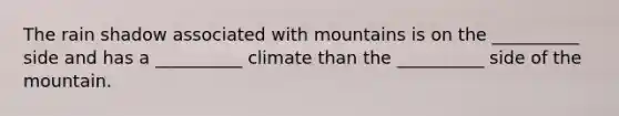 The rain shadow associated with mountains is on the __________ side and has a __________ climate than the __________ side of the mountain.