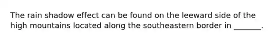 The rain shadow effect can be found on the leeward side of the high mountains located along the southeastern border in _______.