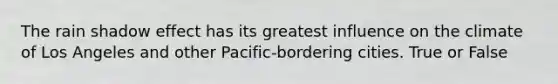 The rain shadow effect has its greatest influence on the climate of Los Angeles and other Pacific-bordering cities. True or False