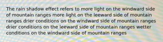 The rain shadow effect refers to more light on the windward side of mountain ranges more light on the leeward side of mountain ranges drier conditions on the windward side of mountain ranges drier conditions on the leeward side of mountain ranges wetter conditions on the windward side of mountain ranges