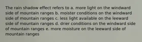 The rain shadow effect refers to a. more light on the windward side of mountain ranges b. moister conditions on the windward side of mountain ranges c. less light available on the leeward side of mountain ranges d. drier conditions on the windward side of mountain ranges e. more moisture on the leeward side of mountain ranges