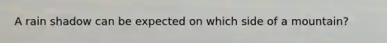 A rain shadow can be expected on which side of a mountain?