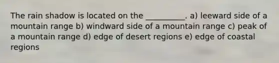 The rain shadow is located on the __________. a) leeward side of a mountain range b) windward side of a mountain range c) peak of a mountain range d) edge of desert regions e) edge of coastal regions