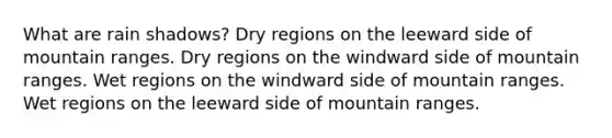 What are rain shadows? Dry regions on the leeward side of mountain ranges. Dry regions on the windward side of mountain ranges. Wet regions on the windward side of mountain ranges. Wet regions on the leeward side of mountain ranges.