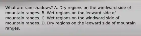 What are rain shadows? A. Dry regions on the windward side of mountain ranges. B. Wet regions on the leeward side of mountain ranges. C. Wet regions on the windward side of mountain ranges. D. Dry regions on the leeward side of mountain ranges.