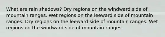 What are rain shadows? Dry regions on the windward side of mountain ranges. Wet regions on the leeward side of mountain ranges. Dry regions on the leeward side of mountain ranges. Wet regions on the windward side of mountain ranges.