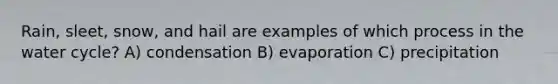 Rain, sleet, snow, and hail are examples of which process in the water cycle? A) condensation B) evaporation C) precipitation