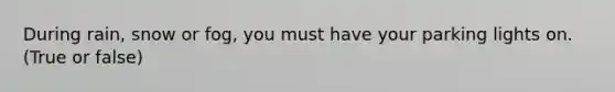 During rain, snow or fog, you must have your parking lights on. (True or false)