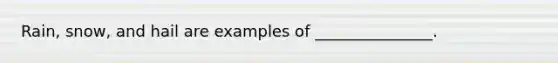 Rain, snow, and hail are examples of _______________.