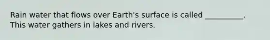 Rain water that flows over Earth's surface is called __________. This water gathers in lakes and rivers.