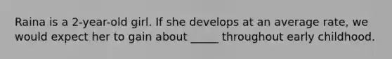 Raina is a 2-year-old girl. If she develops at an average rate, we would expect her to gain about _____ throughout early childhood.