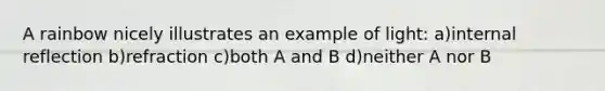 A rainbow nicely illustrates an example of light: a)internal reflection b)refraction c)both A and B d)neither A nor B