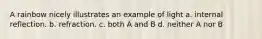 A rainbow nicely illustrates an example of light a. internal reflection. b. refraction. c. both A and B d. neither A nor B