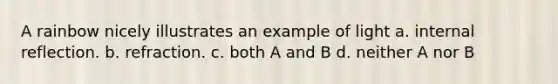 A rainbow nicely illustrates an example of light a. internal reflection. b. refraction. c. both A and B d. neither A nor B
