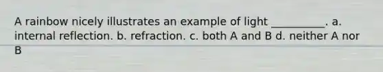A rainbow nicely illustrates an example of light __________. a. internal reflection. b. refraction. c. both A and B d. neither A nor B