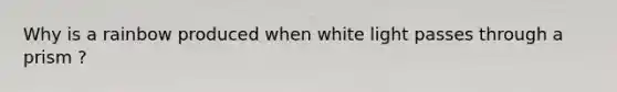 Why is a rainbow produced when white light passes through a prism ?