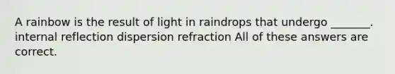 A rainbow is the result of light in raindrops that undergo _______. internal reflection dispersion refraction All of these answers are correct.