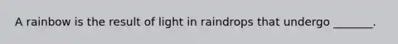 A rainbow is the result of light in raindrops that undergo _______.