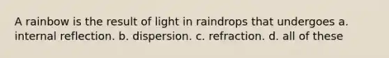 A rainbow is the result of light in raindrops that undergoes a. internal reflection. b. dispersion. c. refraction. d. all of these