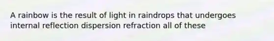 A rainbow is the result of light in raindrops that undergoes internal reflection dispersion refraction all of these