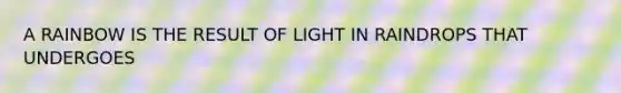 A RAINBOW IS THE RESULT OF LIGHT IN RAINDROPS THAT UNDERGOES