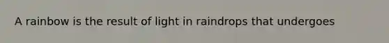 A rainbow is the result of light in raindrops that undergoes