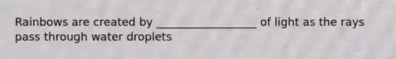 Rainbows are created by __________________ of light as the rays pass through water droplets