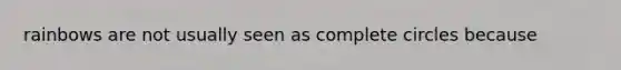 rainbows are not usually seen as complete circles because